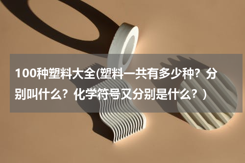 100种塑料大全(塑料一共有多少种？分别叫什么？化学符号又分别是什么？)