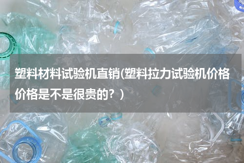 塑料材料试验机直销(塑料拉力试验机价格价格是不是很贵的？)