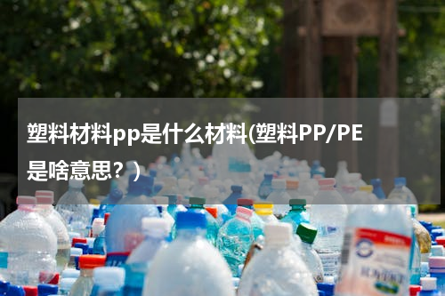 塑料材料pp是什么材料(塑料PP/PE是啥意思？)