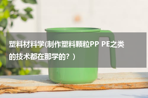 塑料材料学(制作塑料颗粒PP PE之类的技术都在那学的？)