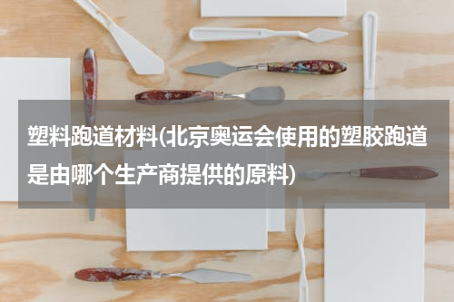 塑料跑道材料(北京奥运会使用的塑胶跑道是由哪个生产商提供的原料)