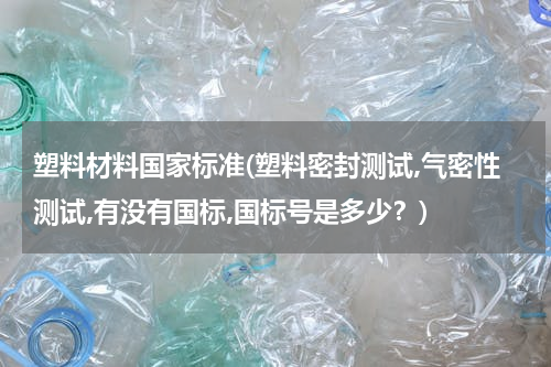 塑料材料国家标准(塑料密封测试,气密性测试,有没有国标,国标号是多少？)