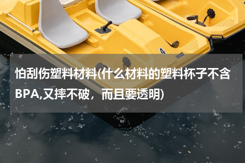 怕刮伤塑料材料(什么材料的塑料杯子不含BPA,又摔不破，而且要透明)