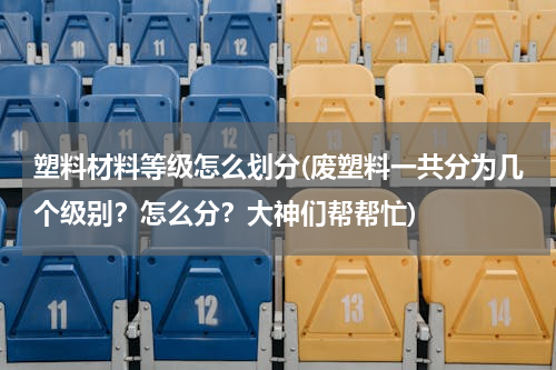 塑料材料等级怎么划分(废塑料一共分为几个级别？怎么分？大神们帮帮忙)