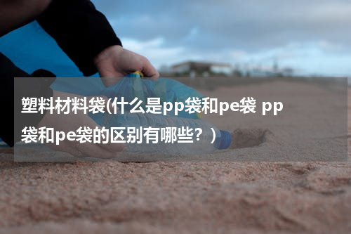 塑料材料袋(什么是pp袋和pe袋 pp袋和pe袋的区别有哪些？)