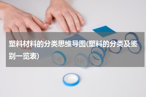 塑料材料的分类思维导图(塑料的分类及鉴别一览表)