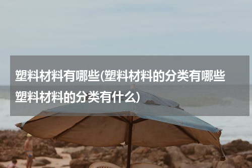 塑料材料有哪些(塑料材料的分类有哪些 塑料材料的分类有什么)