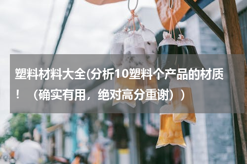 塑料材料大全(分析10塑料个产品的材质！（确实有用，绝对高分重谢）)