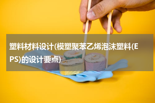 塑料材料设计(模塑聚苯乙烯泡沫塑料(EPS)的设计要点)