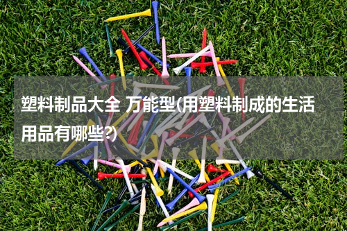 塑料制品大全 万能型(用塑料制成的生活用品有哪些?)