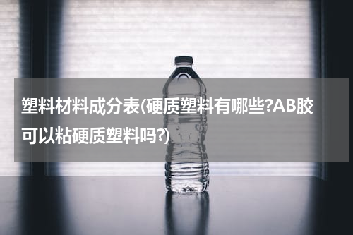 塑料材料成分表(硬质塑料有哪些?AB胶可以粘硬质塑料吗?)