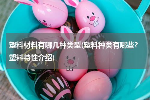 塑料材料有哪几种类型(塑料种类有哪些？塑料特性介绍)