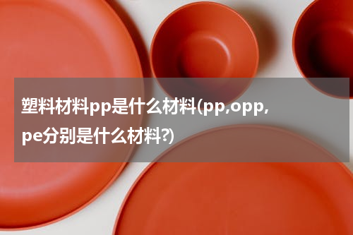 塑料材料pp是什么材料(pp,opp,pe分别是什么材料?)