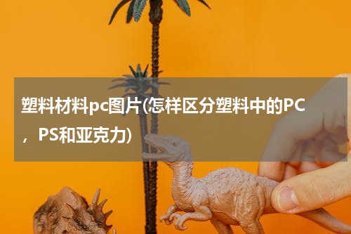 塑料材料pc图片(怎样区分塑料中的PC，PS和亚克力)