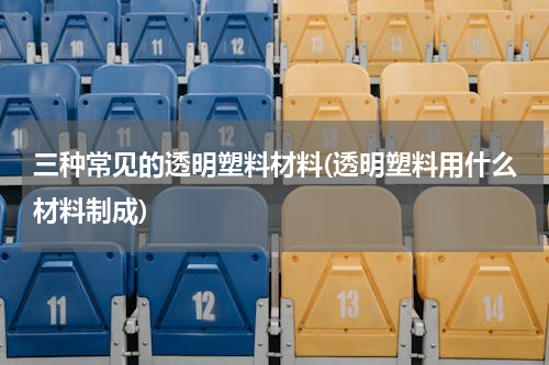 三种常见的透明塑料材料(透明塑料用什么材料制成)