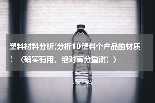 塑料材料分析(分析10塑料个产品的材质！（确实有用，绝对高分重谢）)