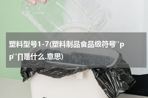 塑料型号1-7(塑料制品食品级符号"pp"∏是什么.意思)