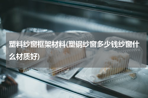 塑料纱窗框架材料(塑钢纱窗多少钱纱窗什么材质好)