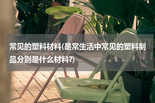 常见的塑料材料(是常生活中常见的塑料制品分别是什么材料?)