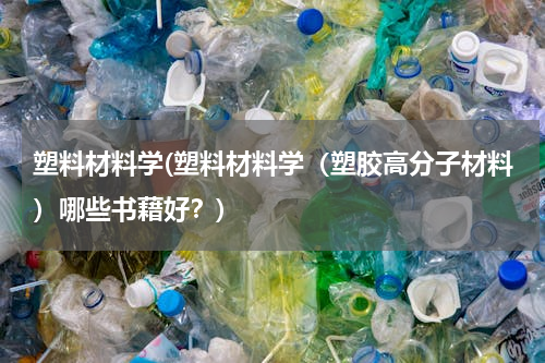 塑料材料学(塑料材料学（塑胶高分子材料）哪些书藉好？)