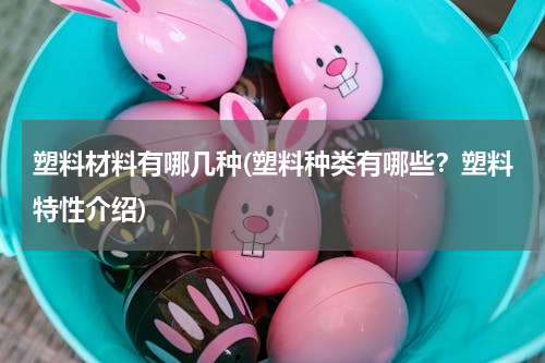 塑料材料有哪几种(塑料种类有哪些？塑料特性介绍)