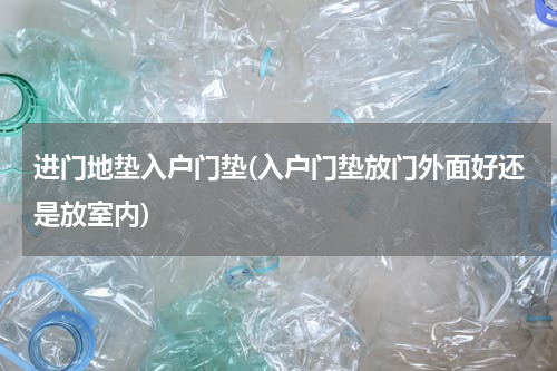 进门地垫入户门垫(入户门垫放门外面好还是放室内)