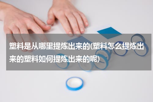塑料是从哪里提炼出来的(塑料怎么提炼出来的塑料如何提炼出来的呢)