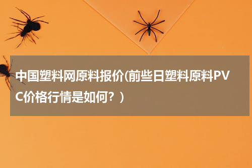 中国塑料网原料报价(前些日塑料原料PVC价格行情是如何？)