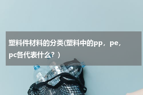塑料件材料的分类(塑料中的pp，pe，pc各代表什么？)