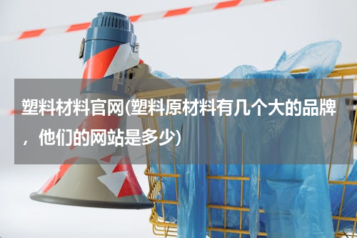 塑料材料官网(塑料原材料有几个大的品牌，他们的网站是多少)
