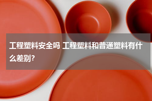 工程塑料安全吗 工程塑料和普通塑料有什么差别？