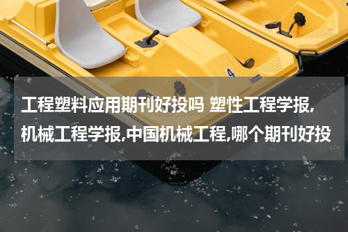 工程塑料应用期刊好投吗 塑性工程学报,机械工程学报,中国机械工程,哪个期刊好投