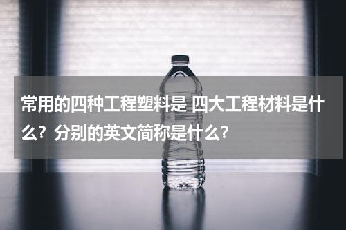 常用的四种工程塑料是 四大工程材料是什么？分别的英文简称是什么？