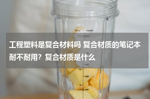 工程塑料是复合材料吗 复合材质的笔记本耐不耐用？复合材质是什么