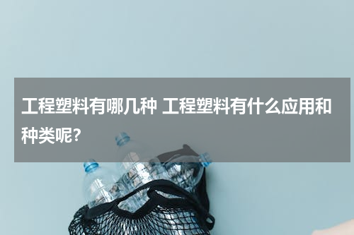 工程塑料有哪几种 工程塑料有什么应用和种类呢？