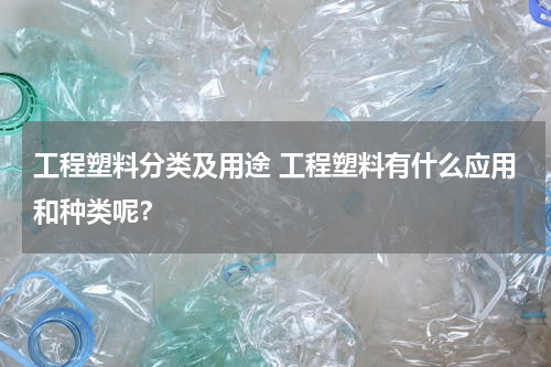 工程塑料分类及用途 工程塑料有什么应用和种类呢？