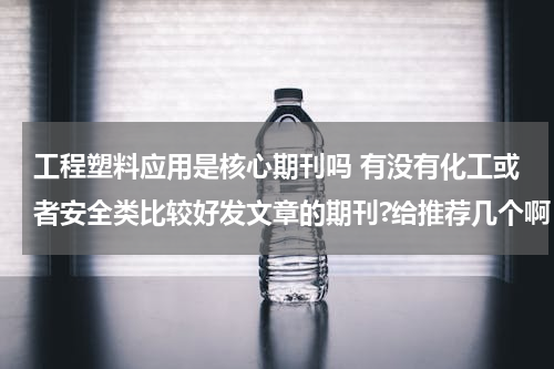 工程塑料应用是核心期刊吗 有没有化工或者安全类比较好发文章的期刊?给推荐几个啊~