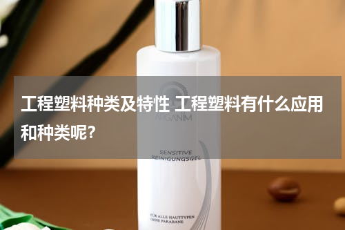 工程塑料种类及特性 工程塑料有什么应用和种类呢？