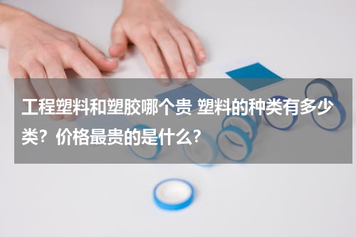 工程塑料和塑胶哪个贵 塑料的种类有多少类？价格最贵的是什么？