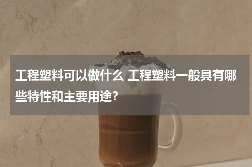 工程塑料可以做什么 工程塑料一般具有哪些特性和主要用途？