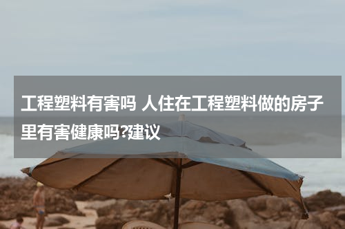 工程塑料有害吗 人住在工程塑料做的房子里有害健康吗?建议