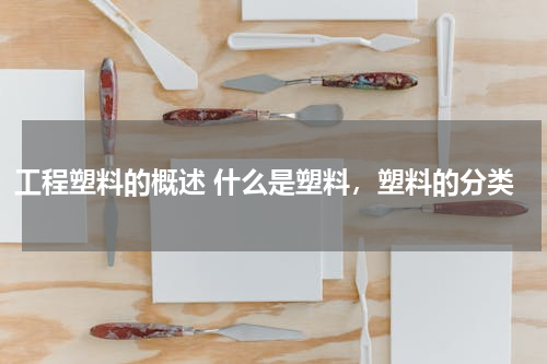 工程塑料的概述 什么是塑料，塑料的分类