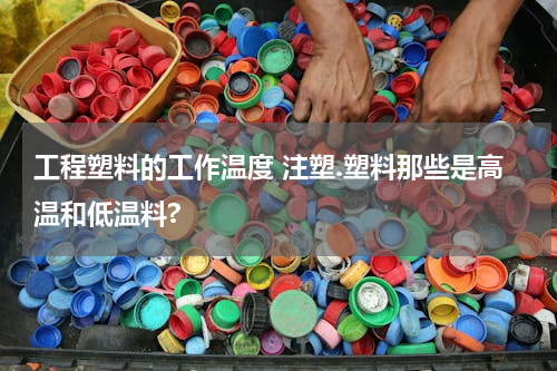 工程塑料的工作温度 注塑.塑料那些是高温和低温料?