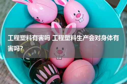 工程塑料有害吗 工程塑料生产会对身体有害吗？