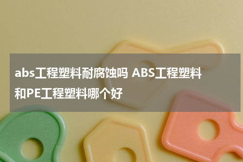 abs工程塑料耐腐蚀吗 ABS工程塑料和PE工程塑料哪个好