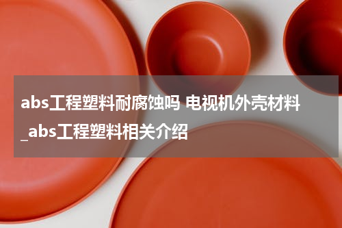 abs工程塑料耐腐蚀吗 电视机外壳材料_abs工程塑料相关介绍