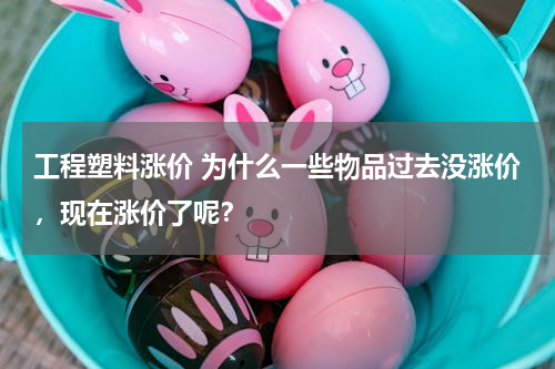 工程塑料涨价 为什么一些物品过去没涨价，现在涨价了呢？