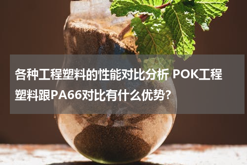 各种工程塑料的性能对比分析 POK工程塑料跟PA66对比有什么优势？