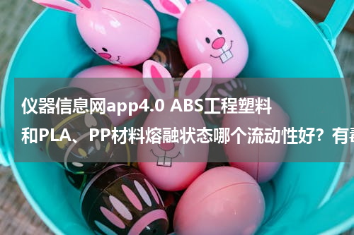仪器信息网app4.0 ABS工程塑料和PLA、PP材料熔融状态哪个流动性好？有毒吗？