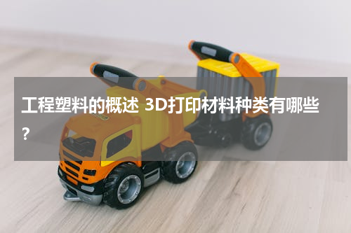 工程塑料的概述 3D打印材料种类有哪些？